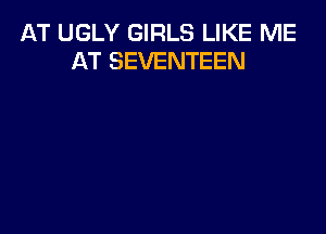 AT UGLY GIRLS LIKE ME
AT SEVENTEEN