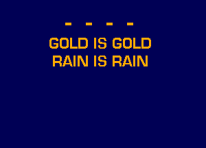 GOLD IS GOLD
RAIN IS RAIN