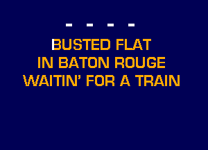 BUSTED FLAT
IN BATON ROUGE

WAITIN' FOR A TRAIN