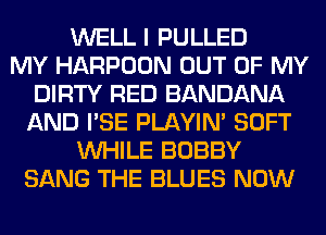 WELL I PULLED
MY HARPOON OUT OF MY
DIRTY RED BANDANA
AND I'SE PLAYIN' SOFT
WHILE BOBBY
SANG THE BLUES NOW