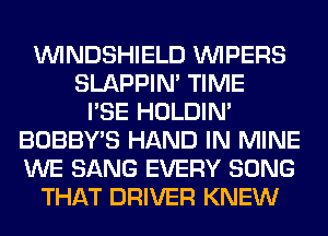 VVINDSHIELD VVIPERS
SLAPPIM TIME
I'SE HOLDIN'
BOBBY'S HAND IN MINE
WE SANG EVERY SONG
THAT DRIVER KNEW