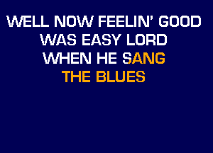 WELL NOW FEELIM GOOD
WAS EASY LORD
WHEN HE SANG

THE BLUES
