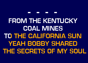 FROM THE KENTUCKY
COAL MINES
TO THE CALIFORNIA SUN
YEAH BOBBY SHARED
THE SECRETS OF MY SOUL