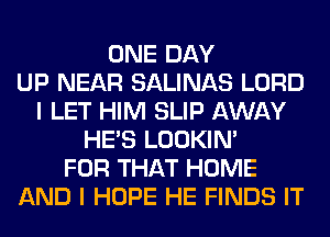 ONE DAY
UP NEAR SALINAS LORD
I LET HIM SLIP AWAY
HE'S LOOKIN'
FOR THAT HOME
AND I HOPE HE FINDS IT