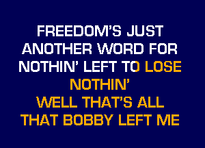 FREEDOMS JUST
ANOTHER WORD FOR
NOTHIN' LEFT TO LOSE

NOTHIN'

WELL THAT'S ALL

THAT BOBBY LEFT ME