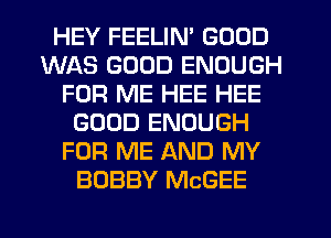 HEY FEELIN' GOOD
WAS GOOD ENOUGH
FOR ME HEE HEE
GOOD ENOUGH
FOR ME AND MY
BOBBY McGEE