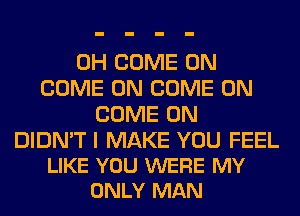 0H COME ON
COME ON COME ON
COME ON

DIDN'T I MAKE YOU FEEL
LIKE YOU WERE MY
ONLY MAN