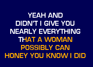 YEAH AND
DIDN'T I GIVE YOU
NEARLY EVERYTHING
THAT A WOMAN
POSSIBLY CAN
HONEY YOU KNOWI DID