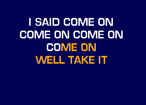 I SAID COME ON
COME ON COME ON
COME ON

WELL TAKE IT