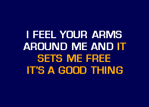 I FEEL YOUR ARMS
AROUND ME AND IT
SETS ME FREE
IT'S A GOOD THING

g