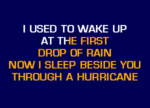 I USED TO WAKE UP
AT THE FIRST
DROP OF RAIN
NOW I SLEEP BESIDE YOU
THROUGH A HURRICANE