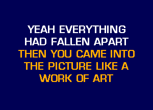YEAH EVERYTHING
HAD FALLEN APART
THEN YOU CAME INTO
THE PICTURE LIKE A
WORK OF ART