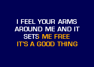 I FEEL YOUR ARMS
AROUND ME AND IT
SETS ME FREE
IT'S A GOOD THING

g