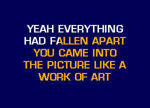 YEAH EVERYTHING
HAD FALLEN APART
YOU CAME INTO
THE PICTURE LIKE A
WORK OF ART

g