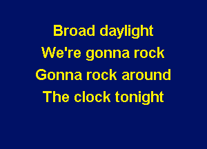 Broad daylight
We're gonna rock

Gonna rock around
The clock tonight