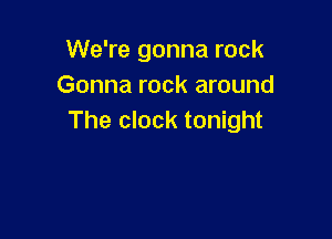 We're gonna rock
Gonna rock around

The clock tonight