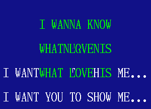 I WANNA KNOlI.I
WHATNUGVENIS
I WANTMHAT EOVEHIS ME...
I WANT YOU TO SHOW ME...