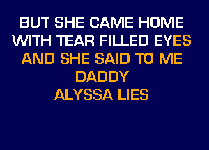 BUT SHE CAME HOME
WITH TEAR FILLED EYES
AND SHE SAID TO ME
DADDY
ALYSSA LIES