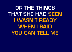 OR THE THINGS
THAT SHE HAD SEEN
I WASN'T READY
WHEN I SAID
YOU CAN TELL ME