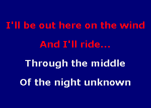 Through the middle

Of the night unknown