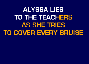 ALYSSA LIES
TO THE TEACHERS
AS SHE TRIES
T0 COVER EVERY BRUISE
