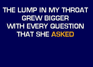 THE LUMP IN MY THROAT
GREW BIGGER
WITH EVERY QUESTION
THAT SHE ASKED