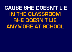'CAUSE SHE DOESN'T LIE
IN THE CLASSROOM
SHE DOESN'T LIE
ANYMORE AT SCHOOL