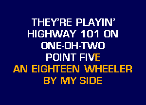 THEYRE PLAYIN'
HIGHWAY 101 ON
ONE-OH-TWO
POINT FIVE
AN EIGHTEEN WHEELER
BY MY SIDE