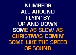 NUMBERS
ALL AROUND
FLYIN' BY
UP AND DOWN
SOME AS SLOW AS
CHRISTMAS COMIN'
SOME LIKE THE SPEED
OF SOUND
