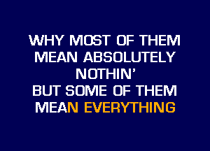 WHY MOST OF THEM
MEAN ABSOLUTELY
NOTHIN'

BUT SOME OF THEM
MEAN EVERYTHING