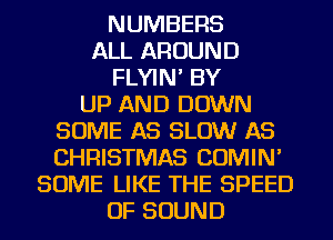 NUMBERS
ALL AROUND
FLYIN' BY
UP AND DOWN
SOME AS SLOW AS
CHRISTMAS COMIN'
SOME LIKE THE SPEED
OF SOUND