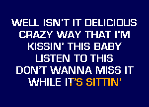 WELL ISN'T IT DELICIOUS
CRAZY WAY THAT I'M
KISSIN' THIS BABY
LISTEN TO THIS
DON'T WANNA MISS IT
WHILE IT'S SI'ITIN'