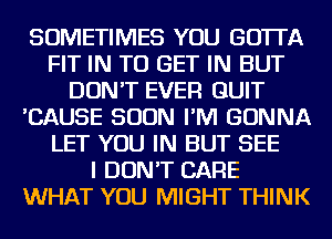 SOMETIMES YOU GOTTA
FIT IN TO GET IN BUT
DON'T EVER QUIT
'CAUSE SOON I'M GONNA
LET YOU IN BUT SEE
I DON'T CARE
WHAT YOU MIGHT THINK