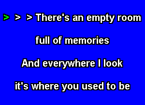 z- ta p There's an empty room
full of memories

And everywhere I look

it's where you used to be