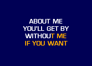 ABOUT ME
YOU,LL GET BY

WITHOUT ME
IF YOU WANT