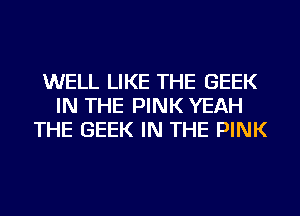 WELL LIKE THE GEEK
IN THE PINK YEAH
THE GEEK IN THE PINK