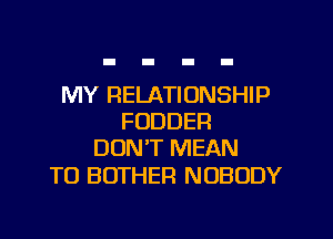 MY RELATIONSHIP
FODDER
DON'T MEAN

T0 BUTHEF! NOBODY