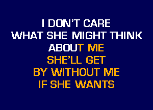 I DON'T CARE
WHAT SHE MIGHT THINK
ABOUT ME
SHE'LL GET
BY WITHOUT ME
IF SHE WANTS