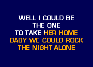 WELL I COULD BE
THE ONE
TO TAKE HER HOME
BABY WE COULD ROCK
THE NIGHT ALONE