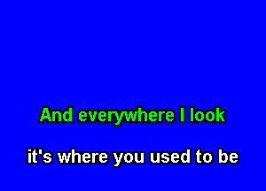 And everywhere I look

it's where you used to be