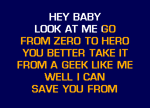 HEY BABY
LOOK AT ME GO
FROM ZERO TU HERO
YOU BETTER TAKE IT
FROM A GEEK LIKE ME
WELL I CAN
SAVE YOU FROM