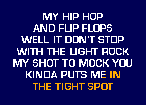 MY HIP HOP
AND FLIP-FLOPS
WELL IT DON'T STOP
WITH THE LIGHT ROCK
MY SHOT TU MUCK YOU
KINDA PUTS ME IN
THE TIGHT SPOT