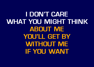 I DON'T CARE
WHAT YOU MIGHT THINK
ABOUT ME
YOU'LL GET BY
WITHOUT ME
IF YOU WANT