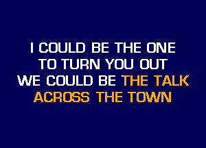 I COULD BE THE ONE
TO TURN YOU OUT
WE COULD BE THE TALK
ACROSS THE TOWN