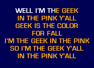 WELL I'M THE GEEK
IN THE PINK WALL
GEEK IS THE COLOR
FOR FALL
I'M THE GEEK IN THE PINK
SO I'M THE GEEK WALL
IN THE PINK WALL