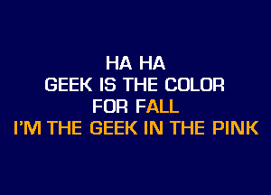 HA HA
GEEK IS THE COLOR
FOR FALL
I'M THE GEEK IN THE PINK