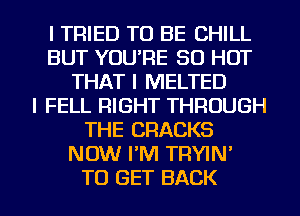 I TRIED TO BE CHILL
BUT YOU'RE 50 HOT
THAT I MELTED
l FELL RIGHT THROUGH
THE CRACKS
NOW PM TRYIN'

TO GET BACK l