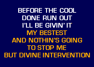 BEFORE THE COOL
DONE RUN OUT
I'LL BE GIVIN' IT
MY BESTEST
AND NOTHIN'S GOING
TO STOP ME
BUT DIVINE INTERVENTION