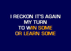 I RECKUN ITB AGAIN
MY TURN

TO WIN SOME
OR LEARN SOME