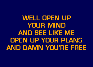 WELL OPEN UP
YOUR MIND
AND SEE LIKE ME
OPEN UP YOUR PLANS
AND DAMN YOU'RE FREE